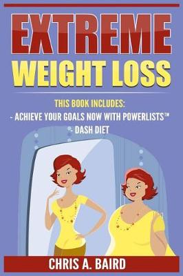Extreme Weight Loss: 2 Manuscripts - Achieve Your Goals Now with PowerLists(TM), DASH Diet (Goal Setting, Habits, Intermittent Fasting, Diabetes, Natural Weight Loss) by Chris a Baird