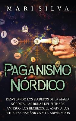 Paganismo nórdico: Desvelando los secretos de la magia nórdica, las runas del Futhark antiguo, los hechizos, el Ásatrú, los rituales chamánicos y la adivinación book