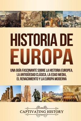 Historia de Europa: Una Guía Fascinante sobre la Historia Europea, la Antigüedad Clásica, la Edad Media, el Renacimiento y la Europa Moderna book