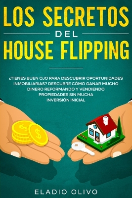 Los secretos del house flipping: ¿Tienes buen ojo para descubrir oportunidades inmobiliarias? Descubre cómo ganar mucho dinero reformando y vendiendo propiedades sin mucha inversión inicial by Eladio Olivo