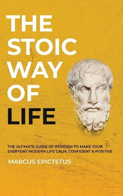 The Stoic way of Life: The ultimate guide of Stoicism to make your everyday modern life Calm, Confident & Positive - Master the Art of Living, Emotional Resilience & Perseverance by Epictetus