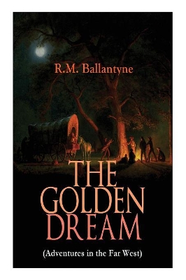 THE GOLDEN DREAM (Adventures in the Far West): From the Renowned Author of The Coral Island, The Pirate City, The Dog Crusoe and His Master & Under the Waves by Robert Michael Ballantyne