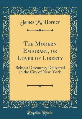 The Modern Emigrant, or Lover of Liberty: Being a Discourse, Delivered in the City of New-York (Classic Reprint) book