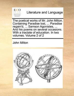 The Poetical Works of Mr. John Milton. Containing Paradise Lost, ... Paradise Regain'd, ... Samson Agonistes, ... and His Poems on Several Occasions. with a Tractate of Education. in Two Volumes. Volume 2 of 2 book