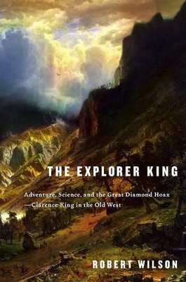 The Explorer King: Adventure, Science, and the Great Diamond Hoax--Clarence King in the Old West by Sir Robert Wilson