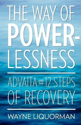 The The Way Of Powerlessness - Advaita and the 12 Steps Of Recovery by Wayne Liquorman