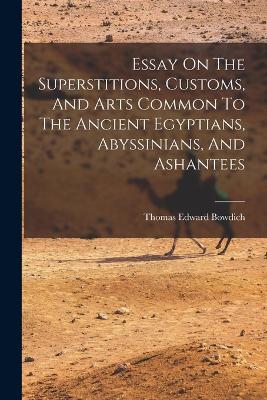 Essay On The Superstitions, Customs, And Arts Common To The Ancient Egyptians, Abyssinians, And Ashantees by Thomas Edward Bowdich