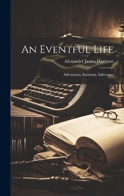 An Eventful Life: Adventures, Incidents, Inferences by Alexander James Harrison