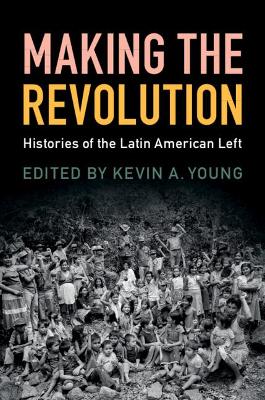 Making the Revolution: Histories of the Latin American Left by Kevin A. Young