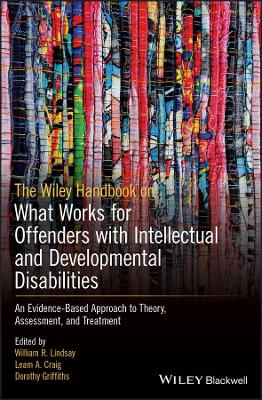 The Wiley Handbook on What Works for Offenders with Intellectual and Developmental Disabilities: An Evidence-Based Approach to Theory, Assessment, and Treatment by William R. Lindsay