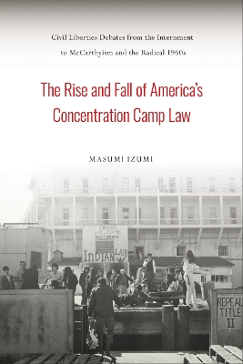 The Rise and Fall of America's Concentration Camp Law: Civil Liberties Debates from the Internment to McCarthyism and the Radical 1960s book