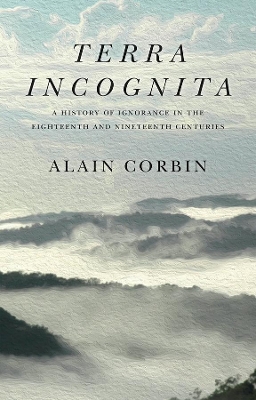 Terra Incognita: A History of Ignorance in the 18th and 19th Centuries by Alain Corbin