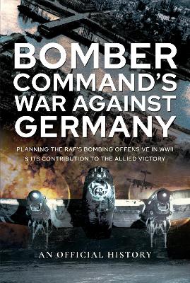 Bomber Command's War Against Germany: Planning the RAF's Bombing Offensive in WWII and its Contribution to the Allied Victory book