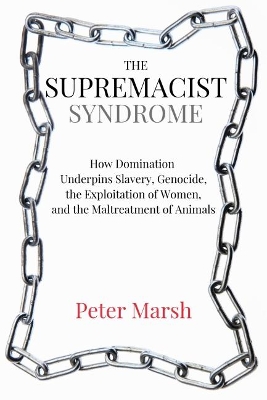 The Supremacist Syndrome: How Domination Underpins Slavery, Genocide, the Exploitation of Women, and the Maltreatment of Animals book