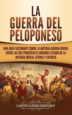 La guerra del Peloponeso: Una guía fascinante sobre la antigua guerra griega entre las dos principales ciudades-estado de la antigua Grecia: Atenas y Esparta by Captivating History