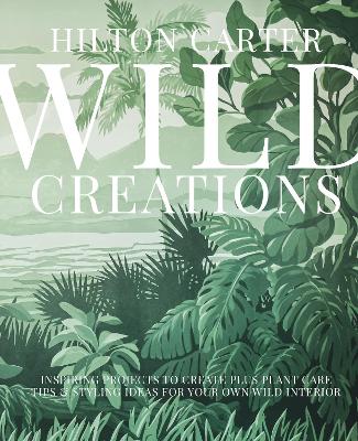 Wild Creations: Inspiring Projects to Create Plus Plant Care Tips & Styling Ideas for Your Own Wild Interior book