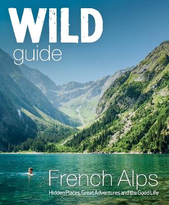 Wild Guide French Alps: Wild adventures, hidden places and natural wonders in south east France book