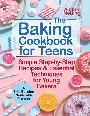 The Baking Cookbook for Teens: Simple Step-by-Step Recipes & Essential Techniques for Young Bakers. A Skill-Building Guide with Pictures book