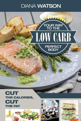 Low Carb Recipes Cookbook - Low Carb Your Way To The Perfect Body: Cut The Calories Cut The Fat book