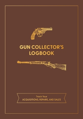 Gun Collector's Logbook: Track Your Acquisitions, Repairs, and Sales book