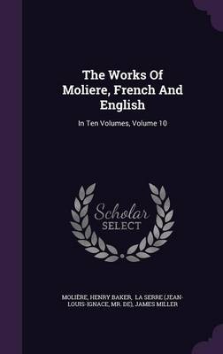 The Works Of Moliere, French And English: In Ten Volumes, Volume 10 by Henry Baker