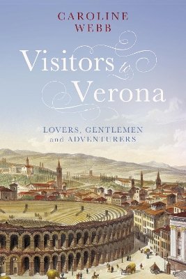 Visitors to Verona: Lovers, Gentlemen and Adventurers by Caroline Webb