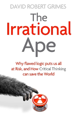 The Irrational Ape: Why Flawed Logic Puts us all at Risk and How Critical Thinking Can Save the World by David Robert Grimes