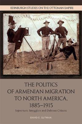 The Politics of Armenian Migration to North America, 1885-1915: Migrants, Smugglers and Dubious Citizens by David Gutman