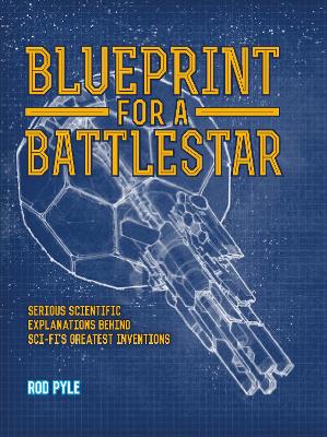 Blueprint for a Battlestar: Serious Scientific Explanations for Sci-Fis Greatest Inventions by Rod Pyle