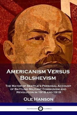 Americanism Versus Bolshevism: The Mayor of Seattle's Personal Account of Battling Militant Communism and Revolution in 1918 and 1919 book