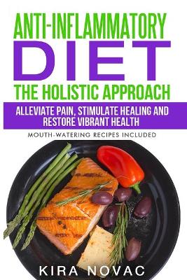 Anti-Inflammatory Diet: The Holistic Approach: Alleviate Pain, Stimulate Healing and Restore Vibrant Health book