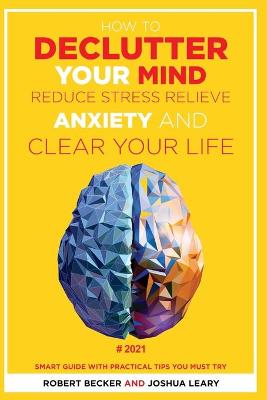 How to Declutter Your Mind Reduce Stress, Relieve Anxiety and Clear Your Life: 2021 - Smart Guide with Practical Tips You Must Try book