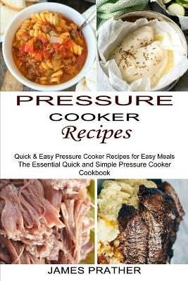 Pressure Cooker Recipes: Quick & Easy Pressure Cooker Recipes for Easy Meals (The Essential Quick and Simple Pressure Cooker Cookbook) book