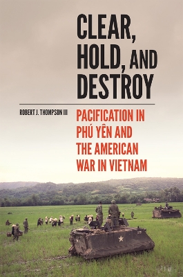 Clear, Hold, and Destroy: Pacification in Phú Yên and the American War in Vietnam by Robert J. Thompson
