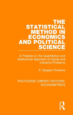 The The Statistical Method in Economics and Political Science: A Treatise on the Quantitative and Institutional Approach to Social and Industrial Problems by P. Sargant Florence