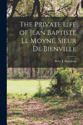 The Private Life of Jean Baptiste Le Moyne, Sieur de Bienville book