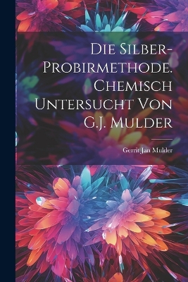 Die Silber-Probirmethode. Chemisch untersucht von G.J. Mulder by Gerrit Jan Mulder