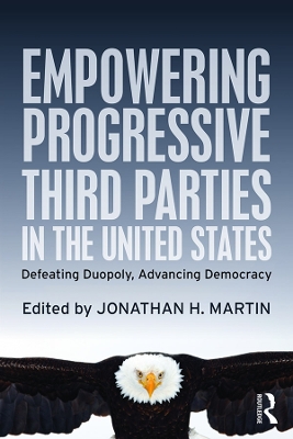 Empowering Progressive Third Parties in the United States: Defeating Duopoly, Advancing Democracy by Jonathan H. Martin