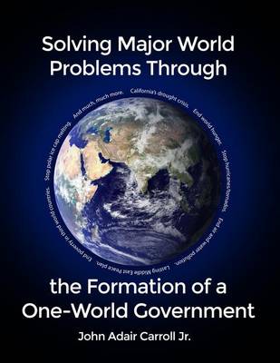 Solving Major World Problems Through the Formation of a One-World Government book