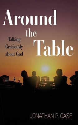 Around the Table: Talking Graciously about God by Jonathan P Case