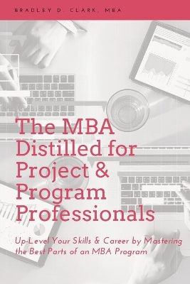 The MBA Distilled for Project & Program Professionals: Up-level Your Skills & Career by Mastering the Best Parts of an MBA Program book
