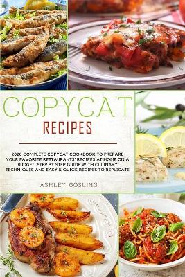 Copycat Recipes: 2020 Complete Copycat Cookbook to Prepare Your Favorite Restaurants' Recipes at Home on a Budget. Step by Step Guide with Culinary Techniques and Easy and Quick Recipes to Replicate book