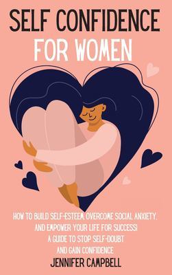 Self Confidence for Women: How to Build Self-Esteem, Overcome Social Anxiety, And Empower Your Life for Success! A Guide to Stop Self-Doubt and Gain Confidence book