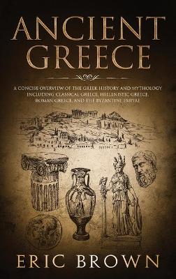 Ancient Greece: A Concise Overview of the Greek History and Mythology Including Classical Greece, Hellenistic Greece, Roman Greece and The Byzantine Empire book