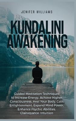 Kundalini Awakening: Guided Meditation Techniques to Increase Energy, Achieve Higher Consciousness, Heal Your Body, Gain Enlightenment, Expand Mind Power, Enhance Psychic Abilities, Intuition by Jenifer Williams