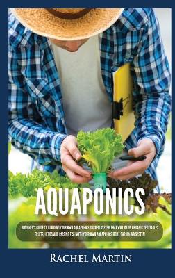 Aquaponics: Beginner's Guide To Building Your Own Aquaponics Garden System That Will Grow Organic Vegetables, Fruits, Herbs and Raising Fish With Your Own Aquaponics Home Gardening System book