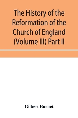 The history of the Reformation of the Church of England (Volume III) Part II book