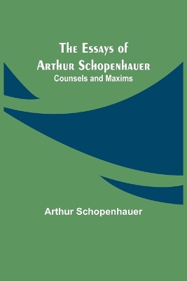 The Essays of Arthur Schopenhauer; Counsels and Maxims by Arthur Schopenhauer