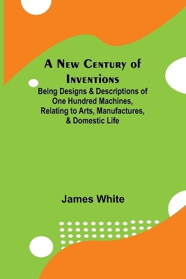 A New Century of Inventions; Being Designs & Descriptions of One Hundred Machines, Relating to Arts, Manufactures, & Domestic Life book