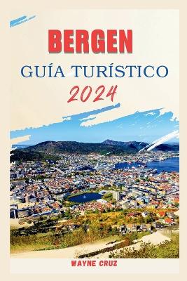 Bergen Guía Turístico 2024: Una guía completa de los encantos de Bergen: fiordos, historia, tesoros escondidos, cultura y delicias culinarias
